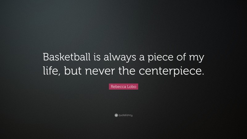Rebecca Lobo Quote: “Basketball is always a piece of my life, but never the centerpiece.”