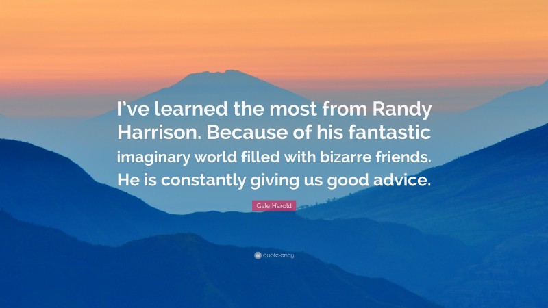 Gale Harold Quote: “I’ve learned the most from Randy Harrison. Because of his fantastic imaginary world filled with bizarre friends. He is constantly giving us good advice.”