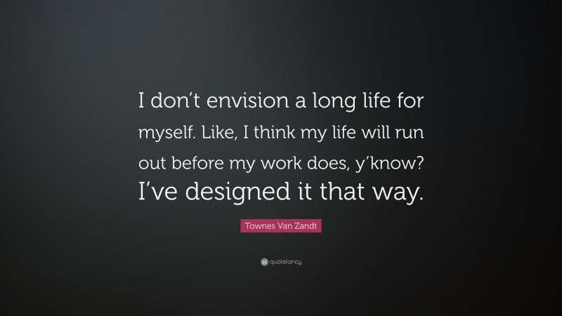 Townes Van Zandt Quote: “I don’t envision a long life for myself. Like, I think my life will run out before my work does, y’know? I’ve designed it that way.”