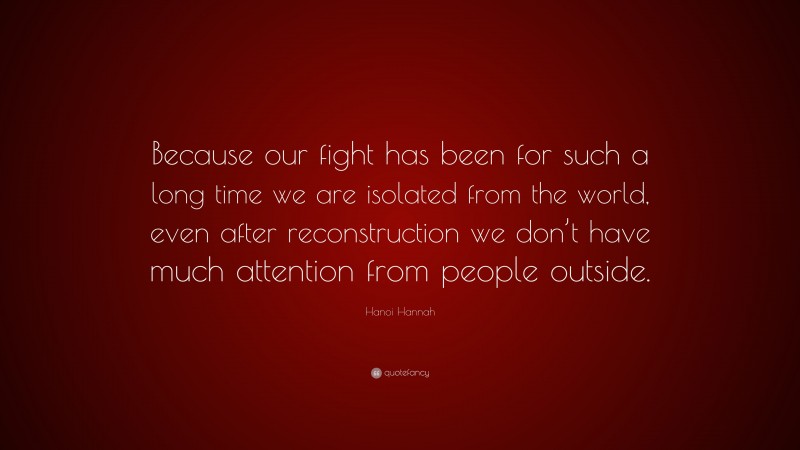 Hanoi Hannah Quote: “Because our fight has been for such a long time we are isolated from the world, even after reconstruction we don’t have much attention from people outside.”
