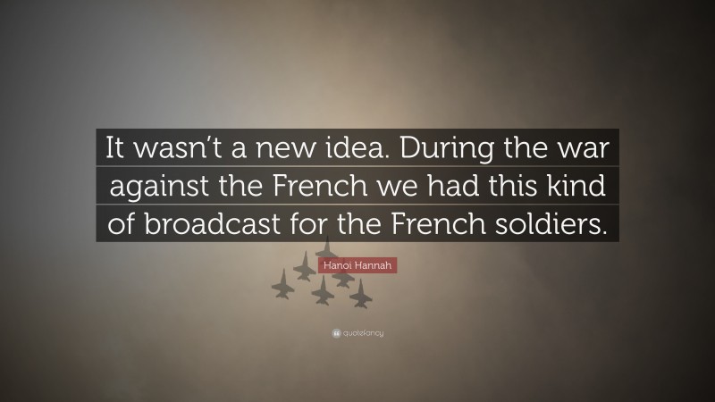 Hanoi Hannah Quote: “It wasn’t a new idea. During the war against the French we had this kind of broadcast for the French soldiers.”