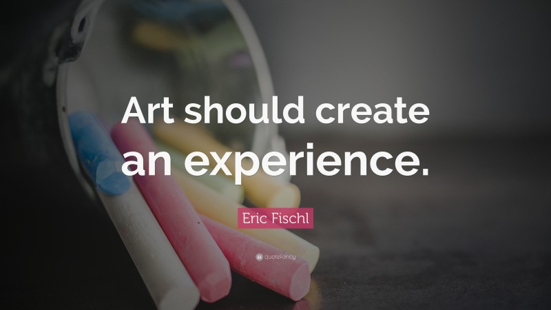 Eric Fischl Quote: “Art should create an experience.”