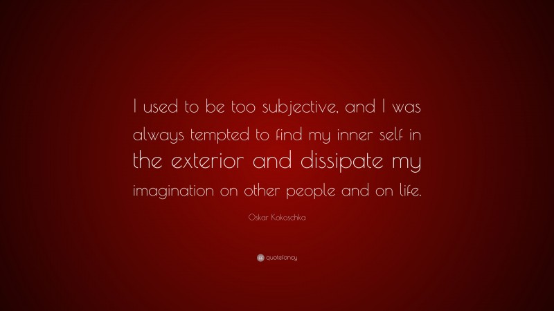 Oskar Kokoschka Quote: “I used to be too subjective, and I was always tempted to find my inner self in the exterior and dissipate my imagination on other people and on life.”