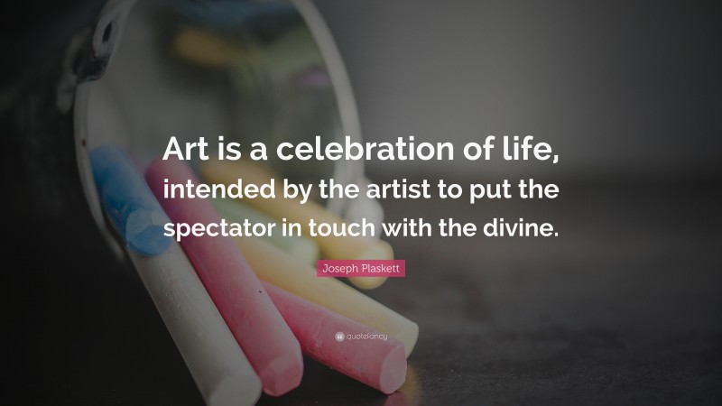 Joseph Plaskett Quote: “Art is a celebration of life, intended by the artist to put the spectator in touch with the divine.”