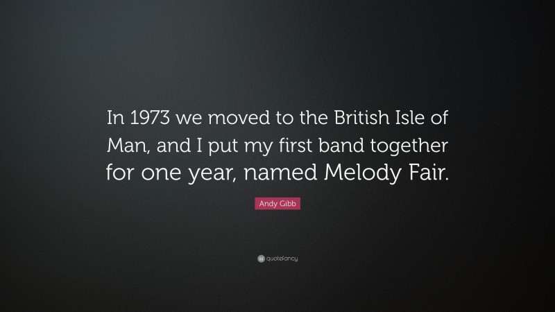 Andy Gibb Quote: “In 1973 we moved to the British Isle of Man, and I put my first band together for one year, named Melody Fair.”