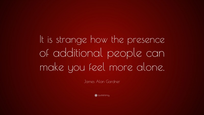 James Alan Gardner Quote: “It is strange how the presence of additional people can make you feel more alone.”