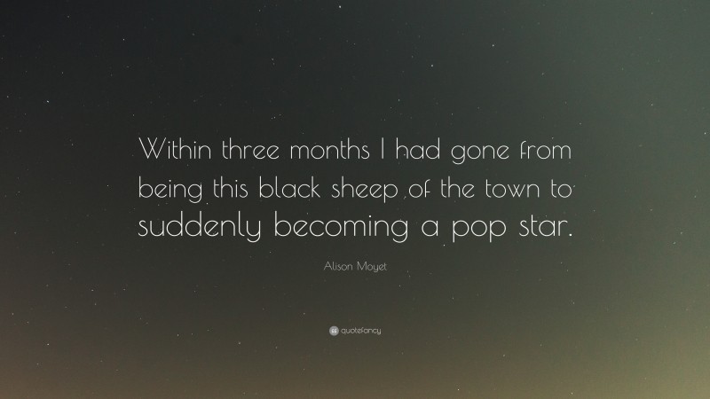 Alison Moyet Quote: “Within three months I had gone from being this black sheep of the town to suddenly becoming a pop star.”