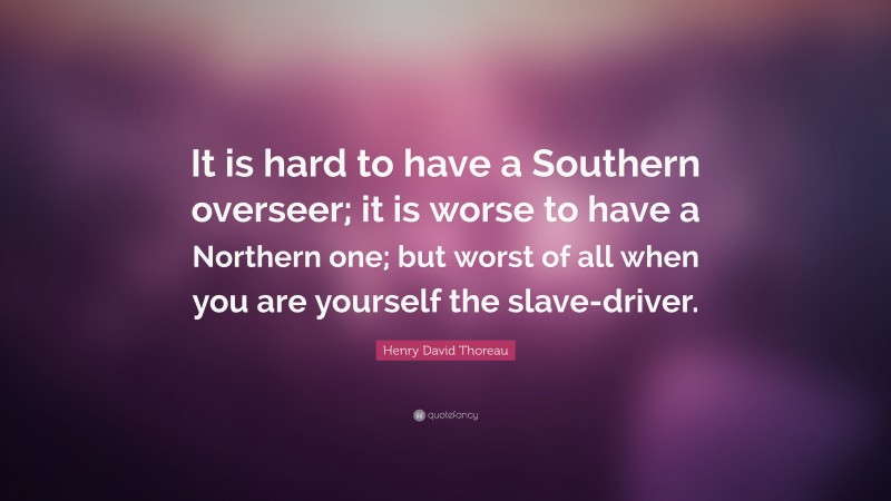 Henry David Thoreau Quote: “It is hard to have a Southern overseer; it is worse to have a Northern one; but worst of all when you are yourself the slave-driver.”