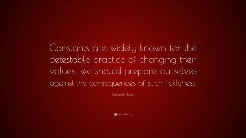 Bertrand Meyer Quote: “Constants are widely known for the detestable practice of changing their values; we should prepare ourselves against the consequences of such fickleness.”
