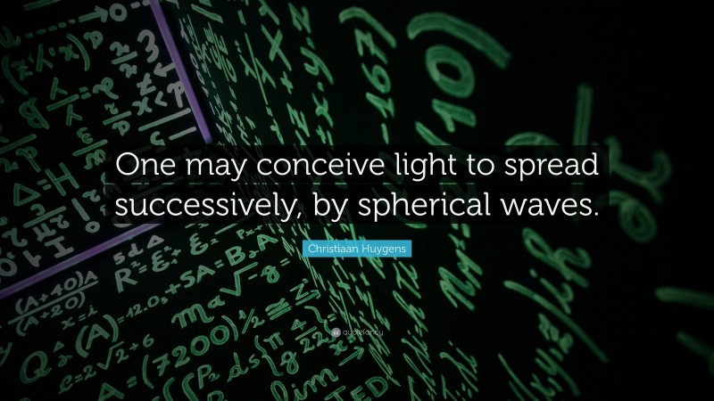 Christiaan Huygens Quote: “One may conceive light to spread successively, by spherical waves.”