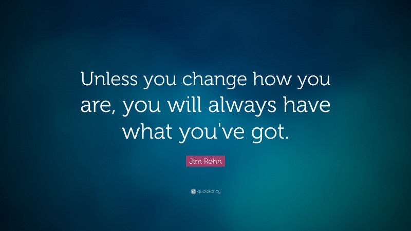 Jim Rohn Quote: “Unless you change how you are, you will always have what you've got.”