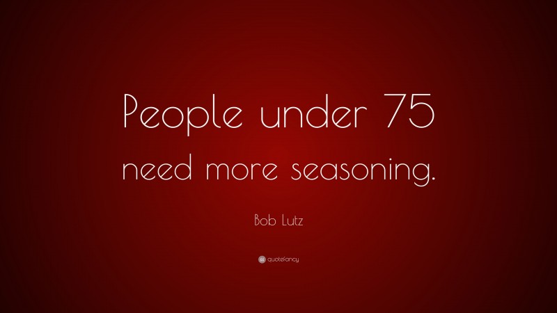 Bob Lutz Quote: “People under 75 need more seasoning.”