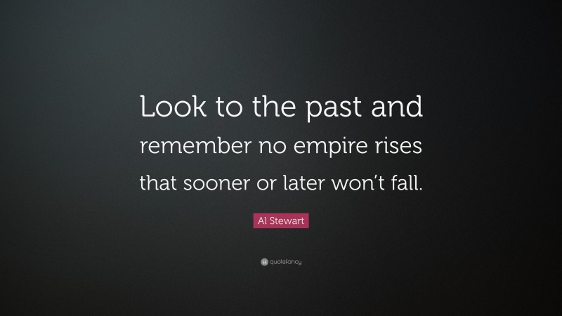 Al Stewart Quote: “Look to the past and remember no empire rises that sooner or later won’t fall.”