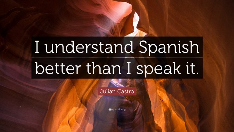 Julian Castro Quote: “I understand Spanish better than I speak it.”