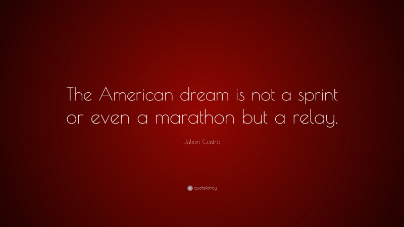 Julian Castro Quote: “The American dream is not a sprint or even a marathon but a relay.”