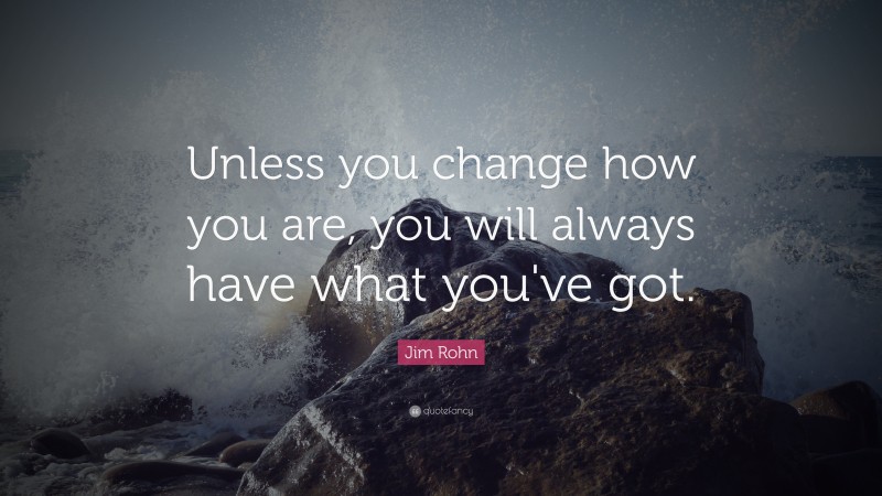 Jim Rohn Quote: “Unless you change how you are, you will always have what you've got.”