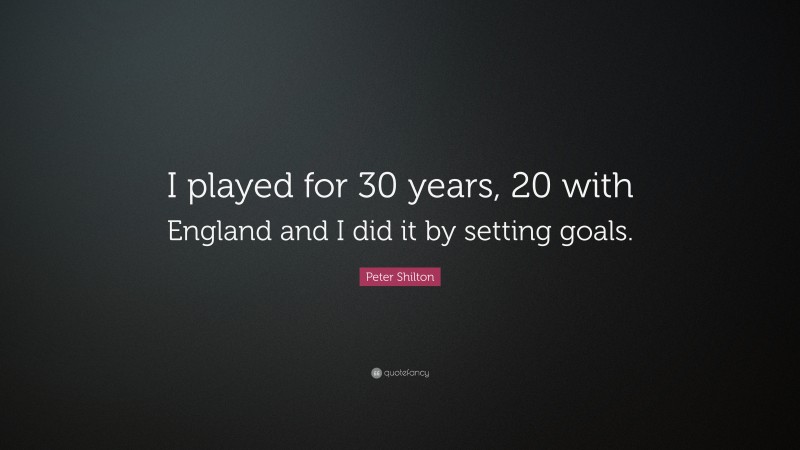 Peter Shilton Quote: “I played for 30 years, 20 with England and I did it by setting goals.”