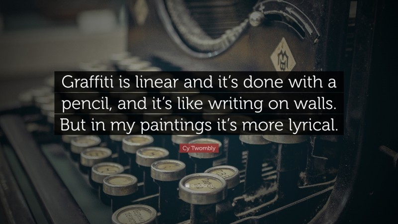 Cy Twombly Quote: “Graffiti is linear and it’s done with a pencil, and it’s like writing on walls. But in my paintings it’s more lyrical.”