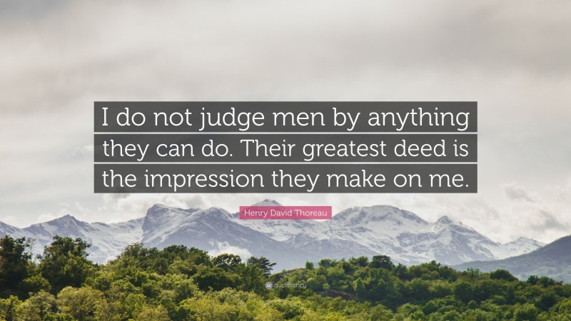 Henry David Thoreau Quote: “I do not judge men by anything they can do. Their greatest deed is the impression they make on me.”