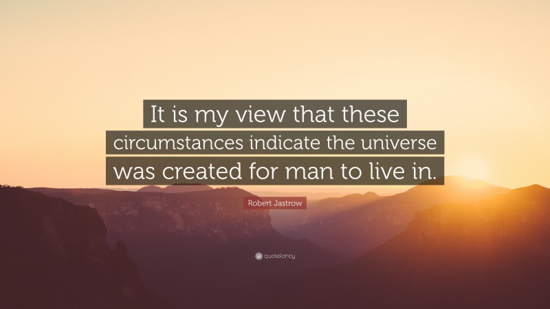 Robert Jastrow Quote: “It is my view that these circumstances indicate the universe was created for man to live in.”