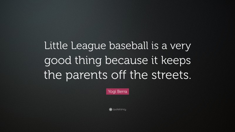Yogi Berra Quote: “Little League baseball is a very good thing because it keeps the parents off the streets.”
