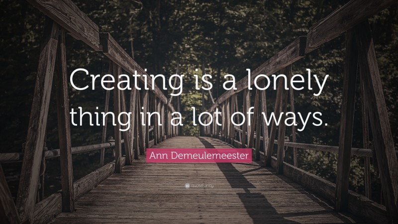 Ann Demeulemeester Quote: “Creating is a lonely thing in a lot of ways.”