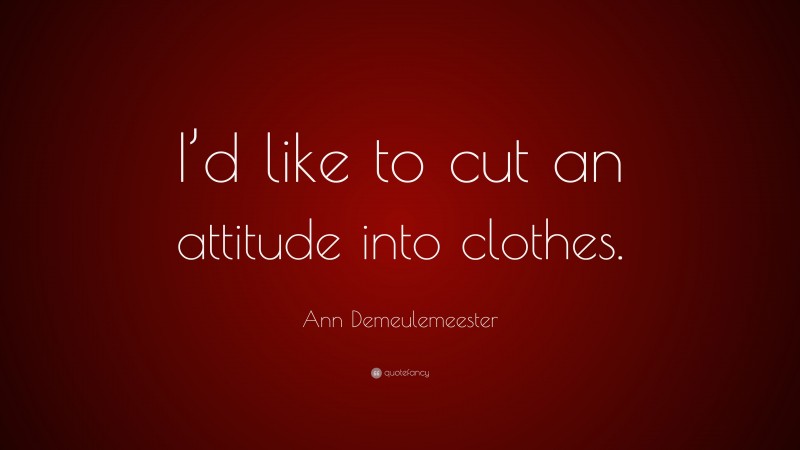 Ann Demeulemeester Quote: “I’d like to cut an attitude into clothes.”
