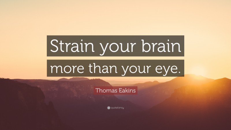 Thomas Eakins Quote: “Strain your brain more than your eye.”