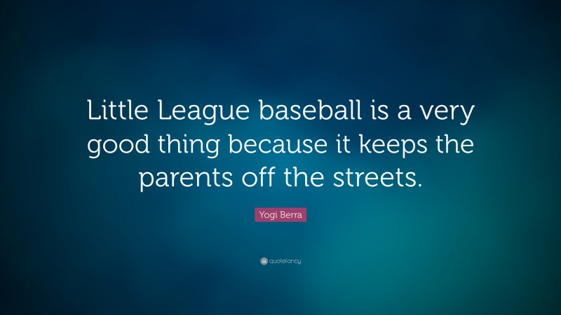 Yogi Berra Quote: “Little League baseball is a very good thing because it keeps the parents off the streets.”