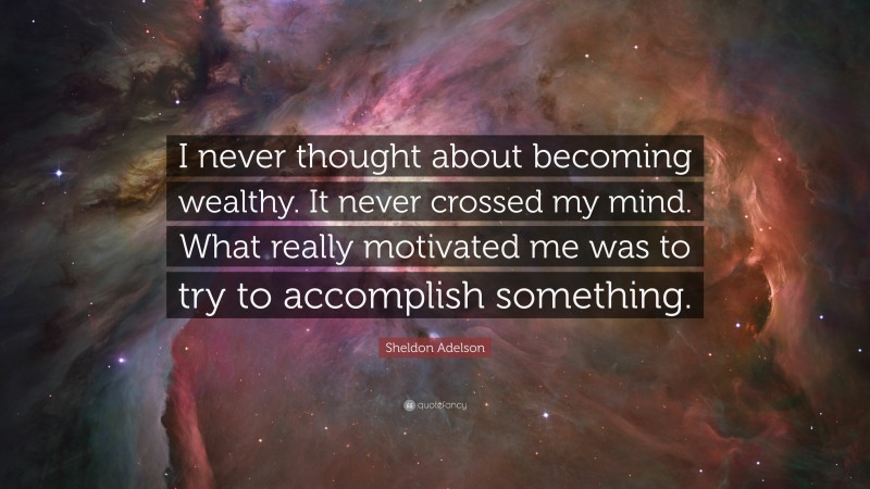 Sheldon Adelson Quote: “I never thought about becoming wealthy. It never crossed my mind. What really motivated me was to try to accomplish something.”