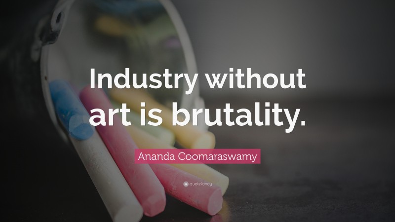 Ananda Coomaraswamy Quote: “Industry without art is brutality.”