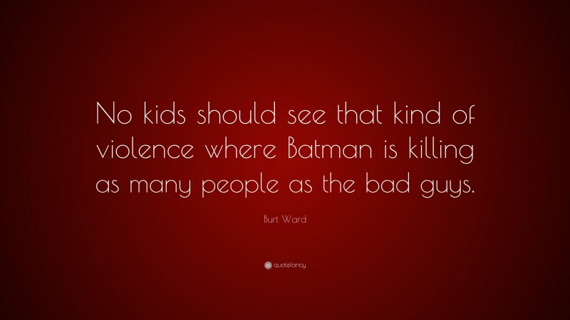 Burt Ward Quote: “No kids should see that kind of violence where Batman is killing as many people as the bad guys.”