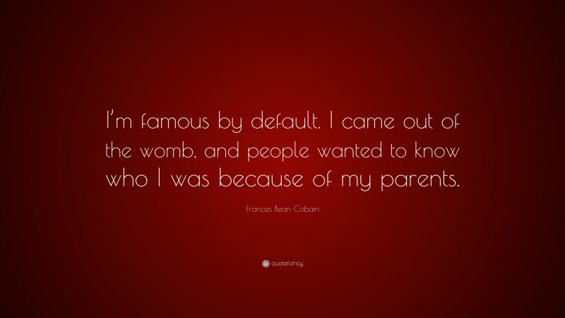 Frances Bean Cobain Quote: “I’m famous by default. I came out of the womb, and people wanted to know who I was because of my parents.”