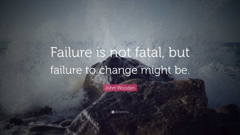 John Wooden Quote: “Failure is not fatal, but failure to change might be.”