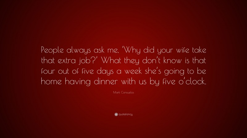 Mark Consuelos Quote: “People always ask me, ‘Why did your wife take that extra job?’ What they don’t know is that four out of five days a week she’s going to be home having dinner with us by five o’clock.”