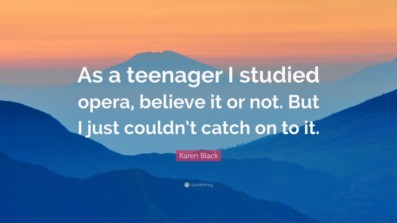 Karen Black Quote: “As a teenager I studied opera, believe it or not. But I just couldn’t catch on to it.”