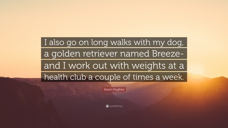 Karen Hughes Quote: “I also go on long walks with my dog, a golden retriever named Breeze-and I work out with weights at a health club a couple of times a week.”