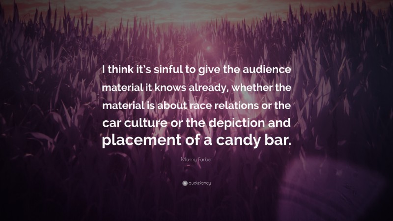 Manny Farber Quote: “I think it’s sinful to give the audience material it knows already, whether the material is about race relations or the car culture or the depiction and placement of a candy bar.”