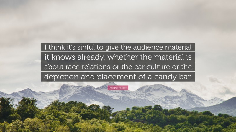 Manny Farber Quote: “I think it’s sinful to give the audience material it knows already, whether the material is about race relations or the car culture or the depiction and placement of a candy bar.”