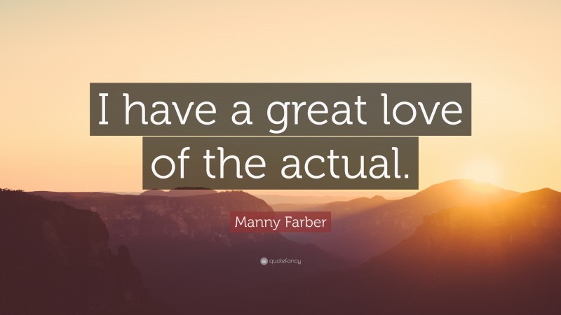 Manny Farber Quote: “I have a great love of the actual.”