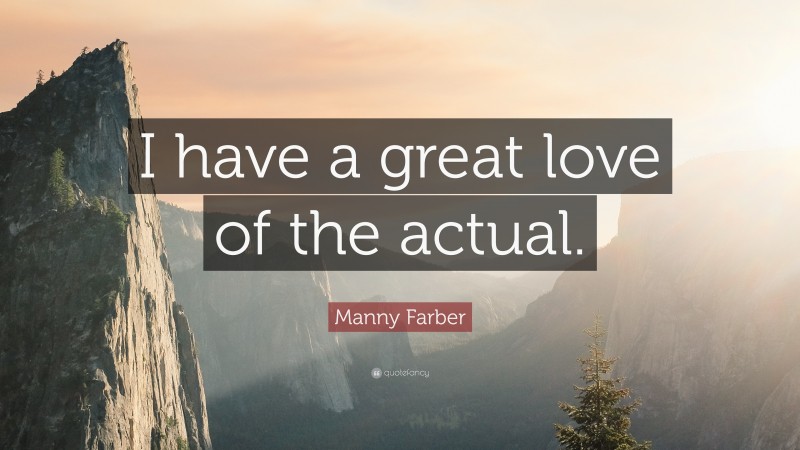 Manny Farber Quote: “I have a great love of the actual.”