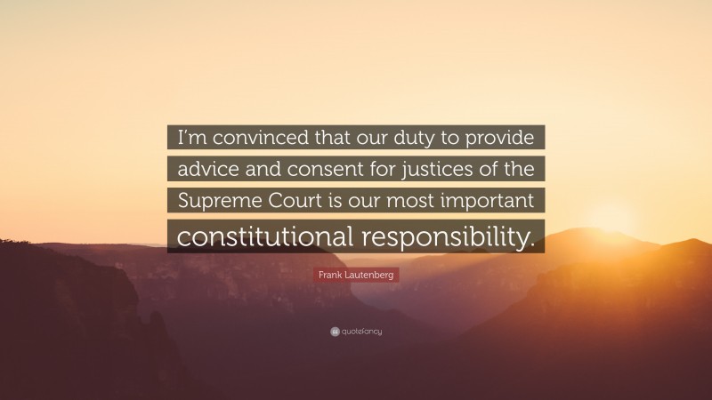 Frank Lautenberg Quote: “I’m convinced that our duty to provide advice and consent for justices of the Supreme Court is our most important constitutional responsibility.”