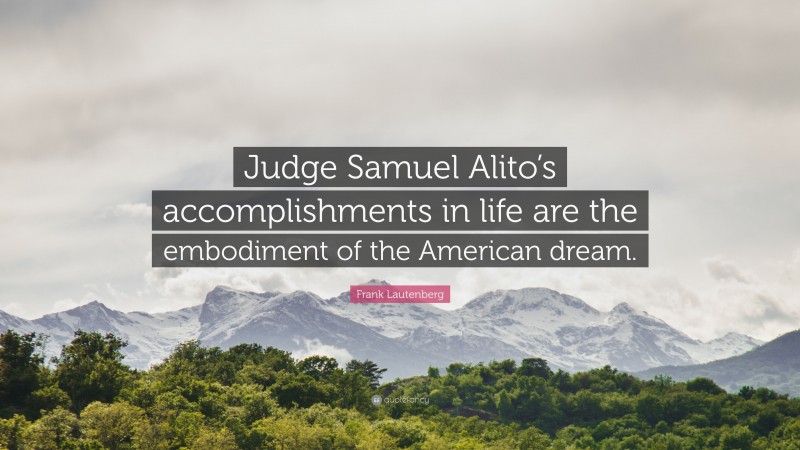 Frank Lautenberg Quote: “Judge Samuel Alito’s accomplishments in life are the embodiment of the American dream.”