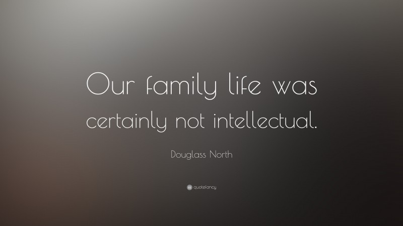 Douglass North Quote: “Our family life was certainly not intellectual.”