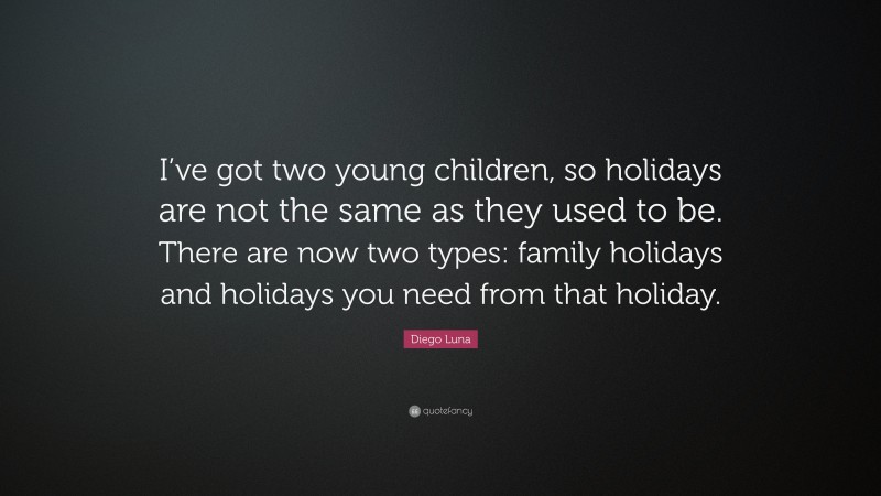 Diego Luna Quote: “I’ve got two young children, so holidays are not the same as they used to be. There are now two types: family holidays and holidays you need from that holiday.”
