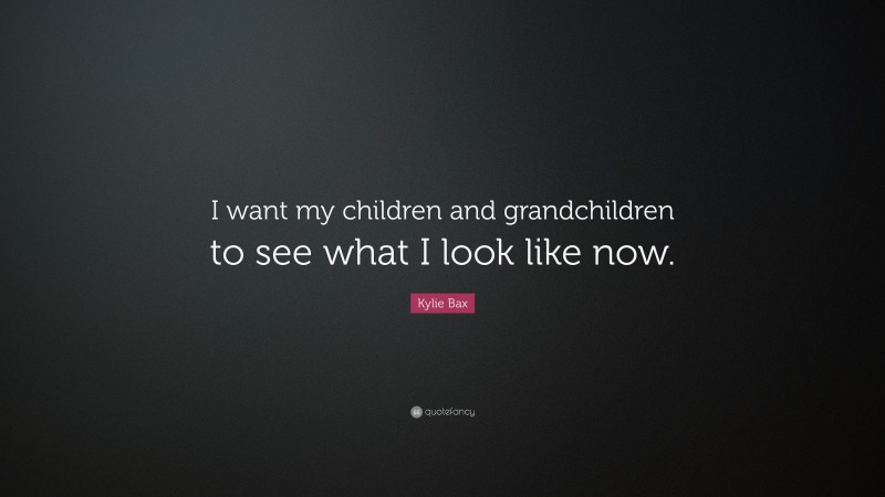 Kylie Bax Quote: “I want my children and grandchildren to see what I look like now.”