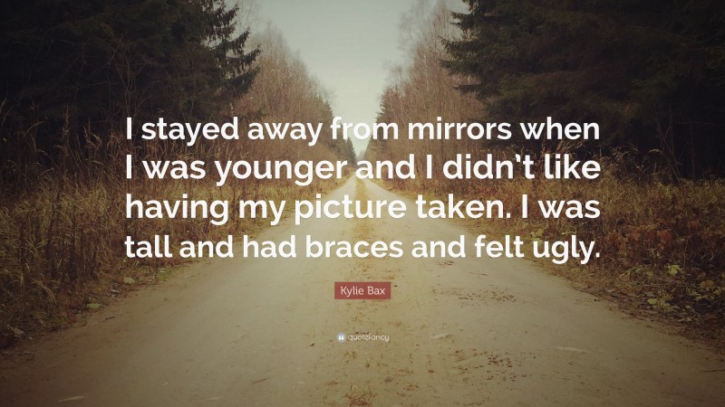 Kylie Bax Quote: “I stayed away from mirrors when I was younger and I didn’t like having my picture taken. I was tall and had braces and felt ugly.”