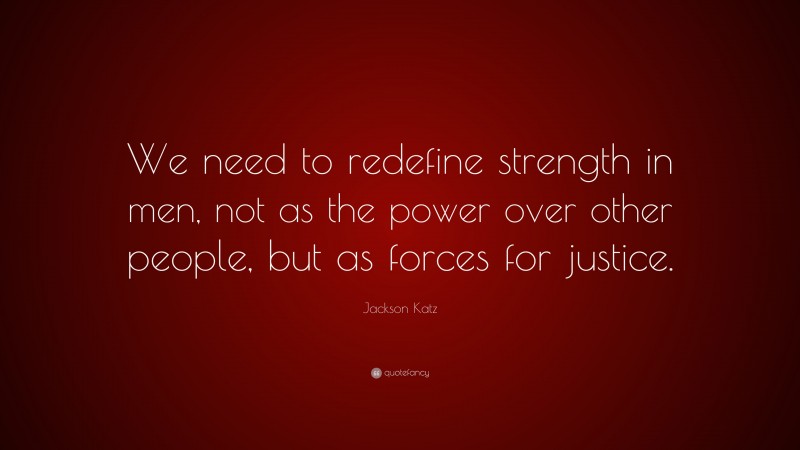 Jackson Katz Quote: “We need to redefine strength in men, not as the power over other people, but as forces for justice.”