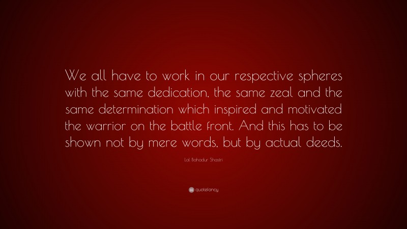 Lal Bahadur Shastri Quote: “We all have to work in our respective spheres with the same dedication, the same zeal and the same determination which inspired and motivated the warrior on the battle front. And this has to be shown not by mere words, but by actual deeds.”