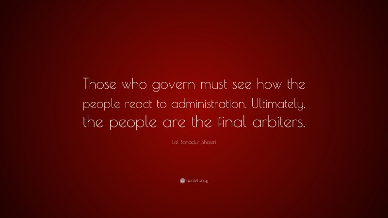 Lal Bahadur Shastri Quote: “Those who govern must see how the people react to administration. Ultimately, the people are the final arbiters.”